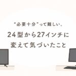 24インチから27インチへ。“必要十分”について