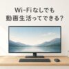 Wi-Fiなしでも動画生活できる？